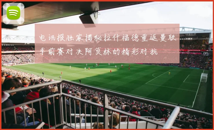 电讯报独家揭秘拉什福德重返曼联季前赛对决阿莫林的精彩对抗