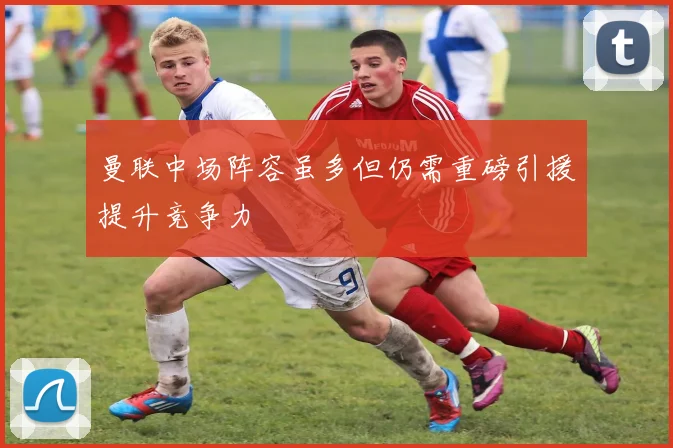 曼联中场阵容虽多但仍需重磅引援提升竞争力