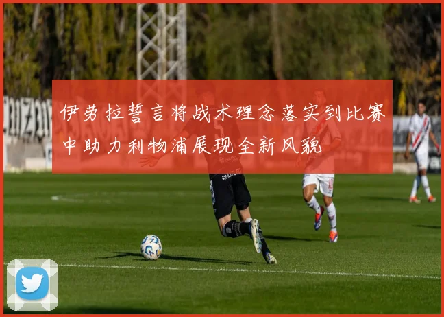 伊劳拉誓言将战术理念落实到比赛中助力利物浦展现全新风貌