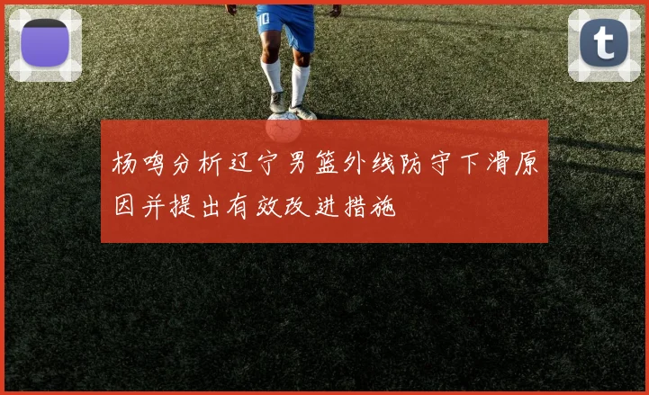 杨鸣分析辽宁男篮外线防守下滑原因并提出有效改进措施