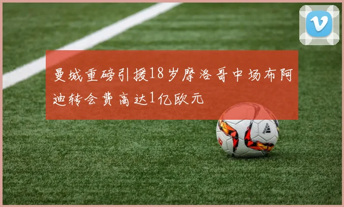 曼城重磅引援18岁摩洛哥中场布阿迪转会费高达1亿欧元